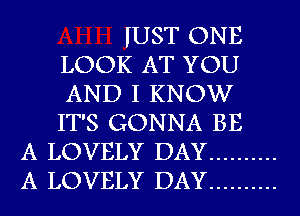 IUST ONE
LOOK AT YOU
AND I KNOW
IT'S GONNA BE
A LOVELY DAY ..........
A LOVELY DAY ..........