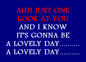 AND I KNOW
IT'S GONNA BE
A LOVELY DAY ..........
A LOVELY DAY ..........