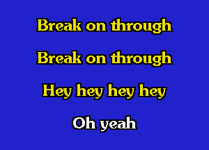 Break on through

Break on through

Hey hey hey hey

Oh yeah