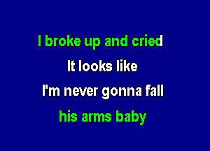 I broke up and cried

It looks like
I'm never gonna fall

his arms baby