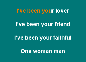 I've been your lover

I've been your friend

I've been your faithful

One woman man