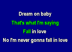 Dream on baby

Thafs what I'm saying

Fall in love
No I'm never gonna fall in love