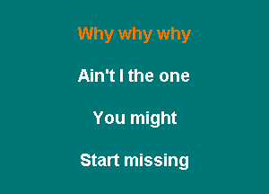 Why why why
Ain't l the one

You might

Start missing