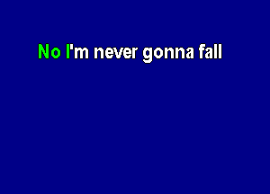No I'm never gonna fall