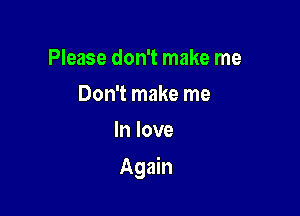 Please don't make me
Don't make me
In love

Again