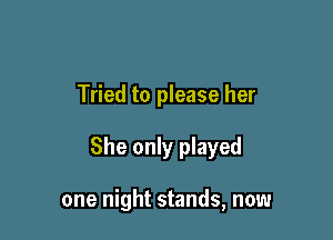 Tried to please her

She only played

one night stands, now