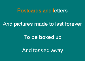 Postcards and letters
And pictures made to last forever

To be boxed up

And tossed away
