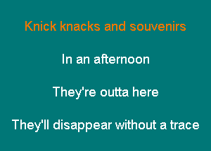 Knick knacks and souvenirs
In an afternoon

They're outta here

They'll disappear without a trace