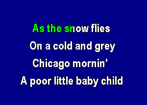 As the snow flies

On a cold and grey

Chicago mornin'
A poor little baby child