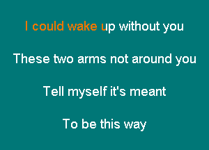 I could wake up without you
These two arms not around you

Tell myself it's meant

To be this way