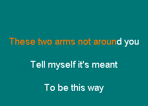 These two arms not around you

Tell myself it's meant

To be this way