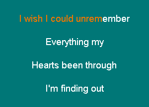 I wish I could unremember

Everything my

Hearts been through

I'm finding out