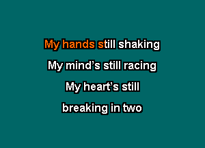My hands still shaking

My minds still racing
My hearfs still
breaking in two