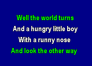 Well the world turns
And a hungry little boy
With a runny nose

And look the other way