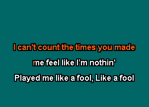 I can't count the times you made

me feel like I'm nothin'

Played me like a fool, Like a fool