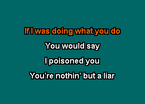 lfl was doing what you do

You would say

I poisoned you

You're nothin' but a liar