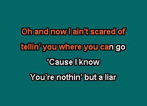 Oh and nowl aim scared of

tellin you where you can go

'Cause I know

You're nothin' but a liar