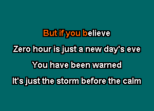 But ifyou believe

Zero hour isjust a new day's eve

You have been warned

lt'sjust the storm before the calm