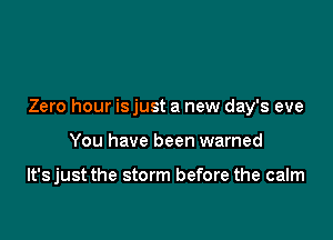 Zero hour isjust a new day's eve

You have been warned

lt'sjust the storm before the calm