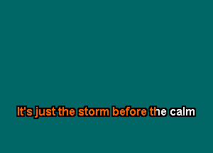 It's just the storm before the calm