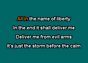 All in the name ofliberty

In the end it shall deliver me
Deliver me from evil arms

lt'sjust the storm before the calm