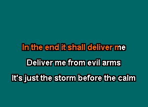 In the end it shall deliver me

Deliver me from evil arms

lt'sjust the storm before the calm