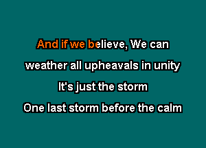 And ifwe believe, We can

weather all upheavals in unity

It's just the storm

One last storm before the calm