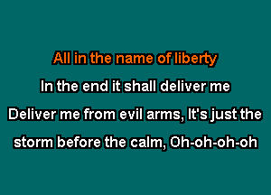 All in the name ofliberty
In the end it shall deliver me
Deliver me from evil arms, It's just the

storm before the calm, 0h-oh-oh-oh