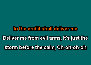 In the end it shall deliver me

Deliver me from evil arms, It's just the

storm before the calm, Oh-oh-oh-oh