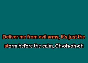 Deliver me from evil arms, It's just the

storm before the calm, Oh-oh-oh-oh