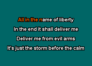 All in the name ofliberty

In the end it shall deliver me
Deliver me from evil arms

lt'sjust the storm before the calm