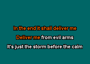 In the end it shall deliver me

Deliver me from evil arms

lt'sjust the storm before the calm