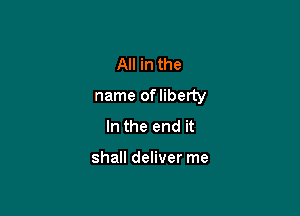 All in the

name ofliberty

In the end it

shall deliver me