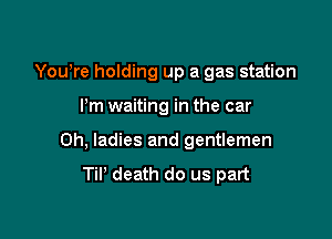 You're holding up a gas station

Pm waiting in the car
0h, ladies and gentlemen

TiP death do us part