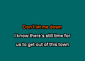 Don t let me down

I know there's still time for

us to get out of this town