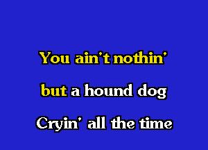 You ain't nothin'

but a hound dog

Cryin' all the time