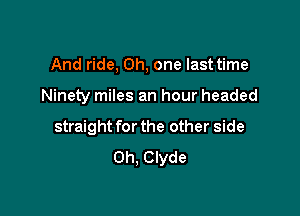 And ride, Oh, one last time

Ninety miles an hour headed

straight for the other side
on, Clyde