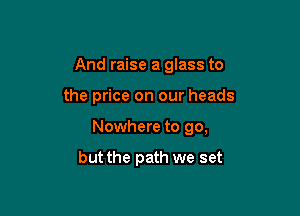 And raise a glass to

the price on our heads

Nowhere to go,

but the path we set