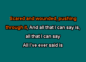 Scared and wounded, pushing

through it, And all that I can say is,

all thatl can say

All I've ever said is