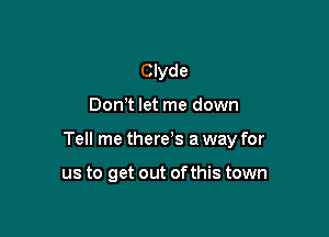 Clyde

Don t let me down

Tell me there's a way for

us to get out ofthis town