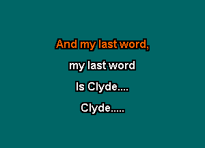 And my last word,

my last word
ls Clyde....
Clyde .....