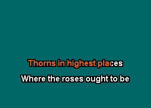 Thorns in highest places

Where the roses ought to be