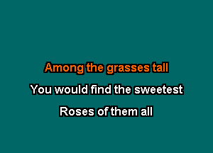 Among the grasses tall

You would fund the sweetest

Roses ofthem all