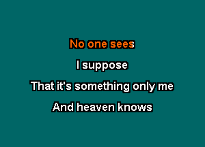 No one sees

lsuppose

That it's something only me

And heaven knows