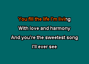 You fill the life I'm living

With love and harmony

And you're the sweetest song

I'll ever see