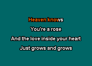 Heaven knows

You're a rose

And the love inside your heart

Just grows and grows