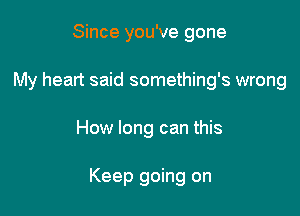 Since you've gone
My heart said something's wrong

How long can this

Keep going on