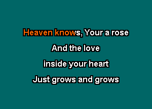 Heaven knows, Your a rose
And the love

inside your heart

Just grows and grows