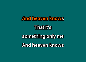 And heaven knows
That it's

something only me

And heaven knows