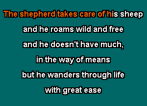 The shepherd takes care of his sheep
and he roams wild and free
and he doesn't have much,
in the way of means
but he wanders through life

with great ease